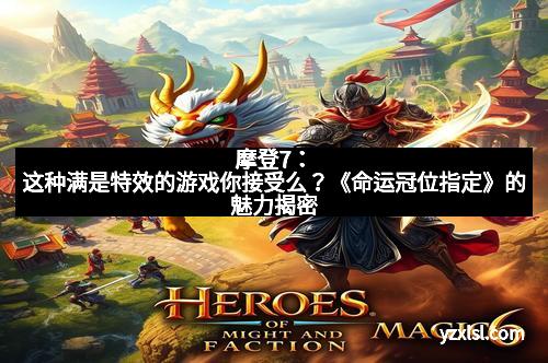 摩登7：这种满是特效的游戏你接受么？《命运冠位指定》的魅力揭密